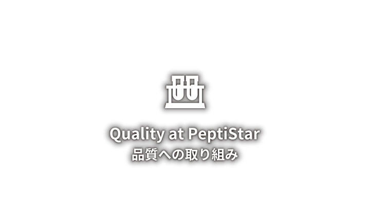 ～QUALITY～ Quality at Peptistar 品質への取り組み